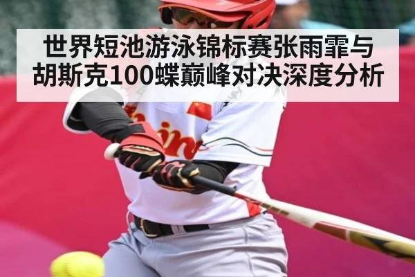 世界短池游泳锦标赛张雨霏与胡斯克100蝶巅峰对决深度分析