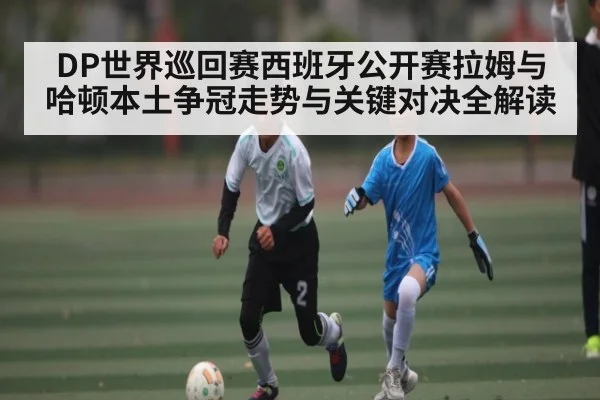 DP世界巡回赛西班牙公开赛拉姆与哈顿本土争冠走势与关键对决全解读 | kaiyun