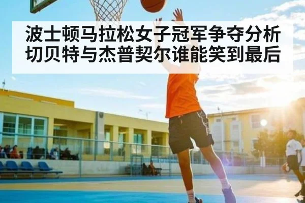 波士顿马拉松女子冠军争夺分析 切贝特与杰普契尔谁能笑到最后 | kaiyun
